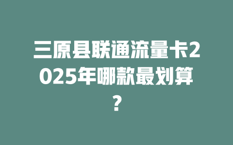 三原县联通流量卡2025年哪款最划算？