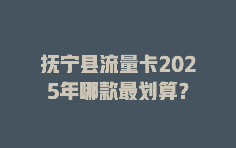 抚宁县流量卡2025年哪款最划算？