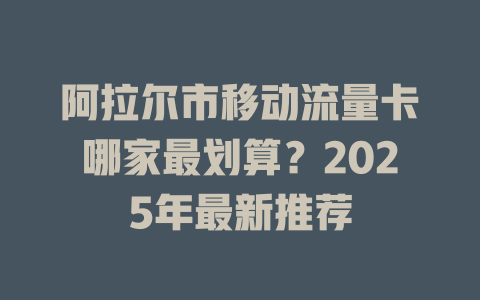 阿拉尔市移动流量卡哪家最划算？2025年最新推荐