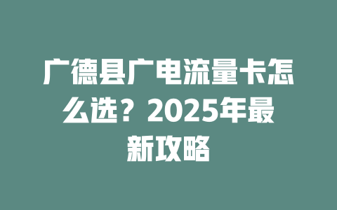 广德县广电流量卡怎么选？2025年最新攻略