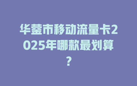 华蓥市移动流量卡2025年哪款最划算？