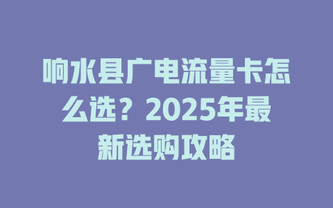 响水县广电流量卡怎么选？2025年最新选购攻略