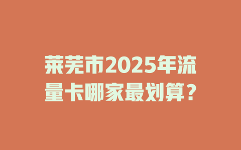 莱芜市2025年流量卡哪家最划算？