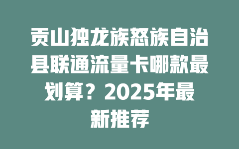 贡山独龙族怒族自治县联通流量卡哪款最划算？2025年最新推荐