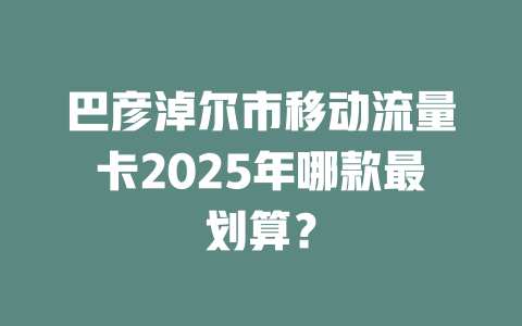 巴彦淖尔市移动流量卡2025年哪款最划算？