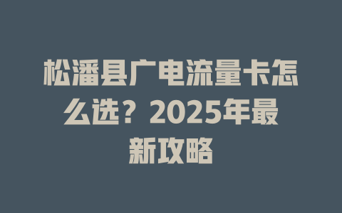 松潘县广电流量卡怎么选？2025年最新攻略