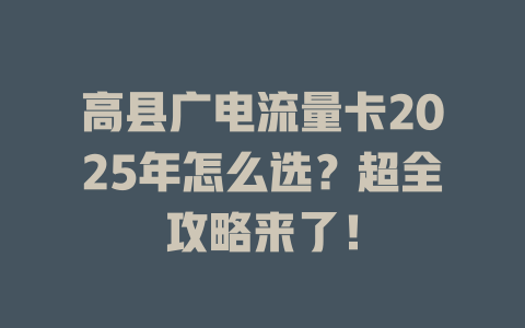 高县广电流量卡2025年怎么选？超全攻略来了！