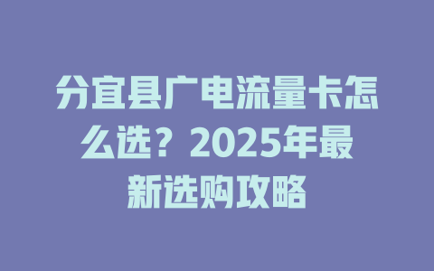 分宜县广电流量卡怎么选？2025年最新选购攻略