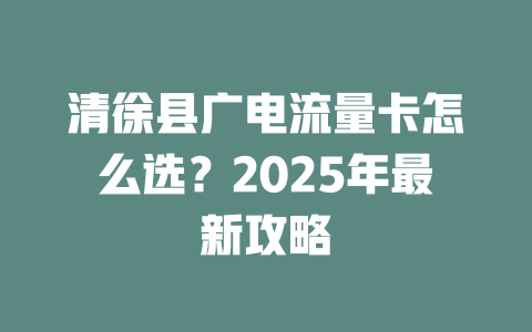 清徐县广电流量卡怎么选？2025年最新攻略
