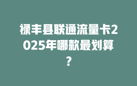 禄丰县联通流量卡2025年哪款最划算？
