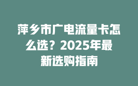 萍乡市广电流量卡怎么选？2025年最新选购指南