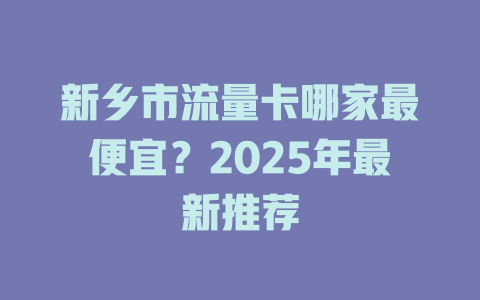 新乡市流量卡哪家最便宜？2025年最新推荐