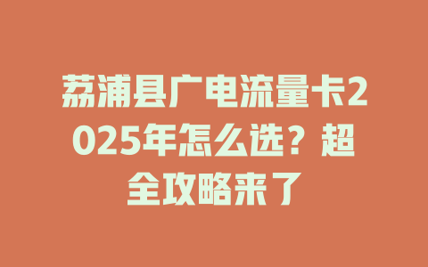 荔浦县广电流量卡2025年怎么选？超全攻略来了