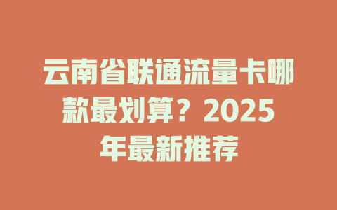 云南省联通流量卡哪款最划算？2025年最新推荐