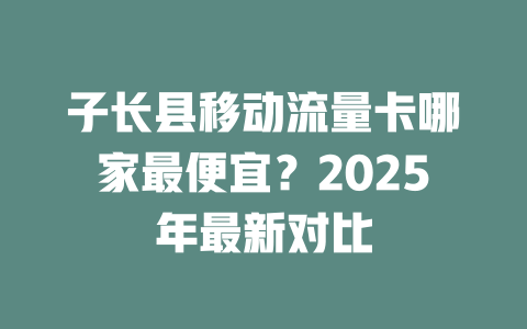 子长县移动流量卡哪家最便宜？2025年最新对比