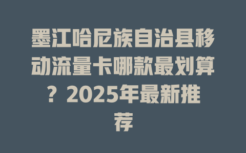 墨江哈尼族自治县移动流量卡哪款最划算？2025年最新推荐