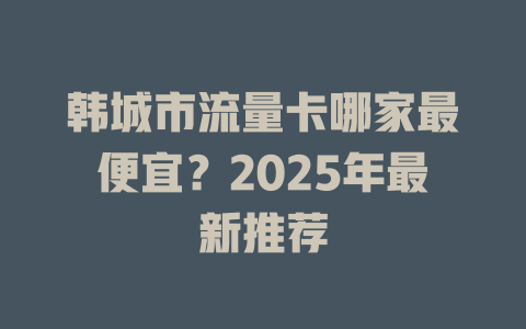 韩城市流量卡哪家最便宜？2025年最新推荐