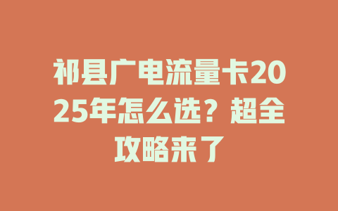 祁县广电流量卡2025年怎么选？超全攻略来了