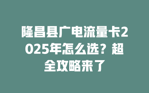 隆昌县广电流量卡2025年怎么选？超全攻略来了