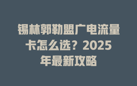 锡林郭勒盟广电流量卡怎么选？2025年最新攻略