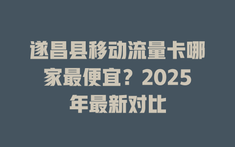 遂昌县移动流量卡哪家最便宜？2025年最新对比
