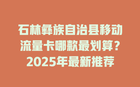 石林彝族自治县移动流量卡哪款最划算？2025年最新推荐