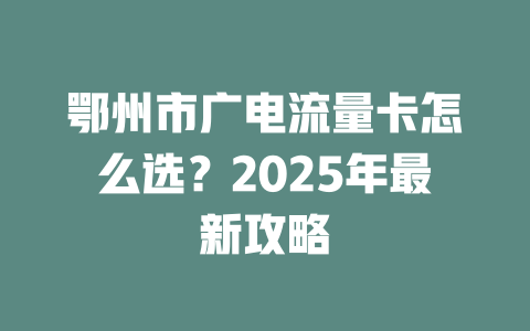 鄂州市广电流量卡怎么选？2025年最新攻略