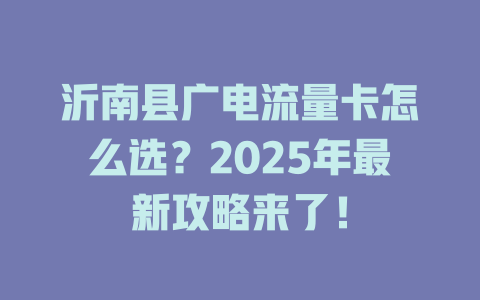 沂南县广电流量卡怎么选？2025年最新攻略来了！