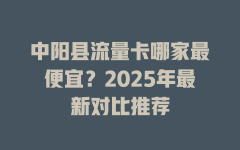 中阳县流量卡哪家最便宜？2025年最新对比推荐