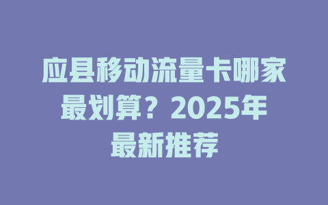 应县移动流量卡哪家最划算？2025年最新推荐