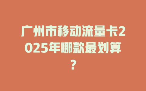 广州市移动流量卡2025年哪款最划算？