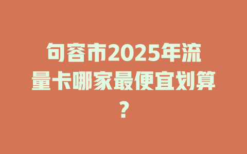 句容市2025年流量卡哪家最便宜划算？