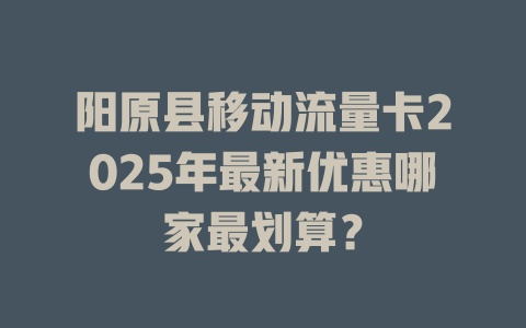 阳原县移动流量卡2025年最新优惠哪家最划算？