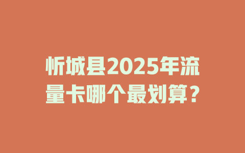 忻城县2025年流量卡哪个最划算？