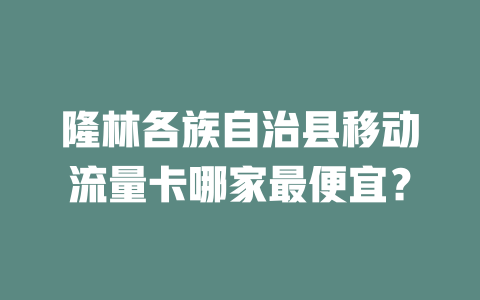 隆林各族自治县移动流量卡哪家最便宜？