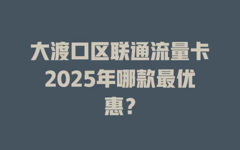 大渡口区联通流量卡2025年哪款最优惠？