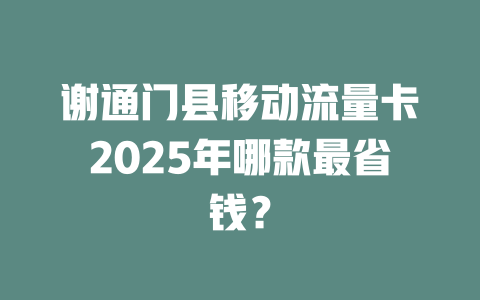 谢通门县移动流量卡2025年哪款最省钱？
