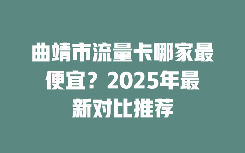 曲靖市流量卡哪家最便宜？2025年最新对比推荐