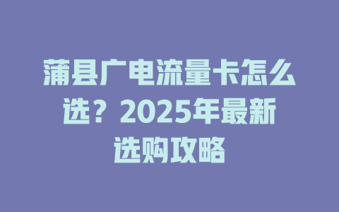 蒲县广电流量卡怎么选？2025年最新选购攻略