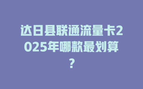 达日县联通流量卡2025年哪款最划算？