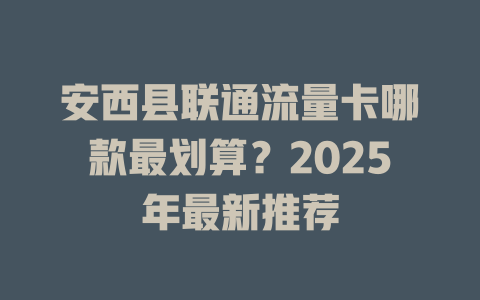 安西县联通流量卡哪款最划算？2025年最新推荐