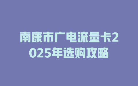 南康市广电流量卡2025年选购攻略