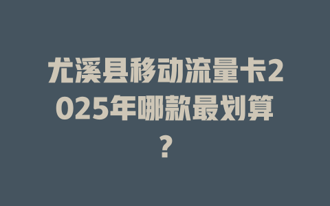 尤溪县移动流量卡2025年哪款最划算？