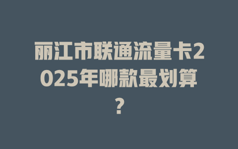 丽江市联通流量卡2025年哪款最划算？