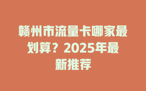 赣州市流量卡哪家最划算？2025年最新推荐