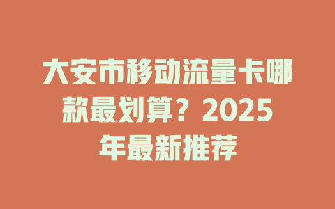 大安市移动流量卡哪款最划算？2025年最新推荐