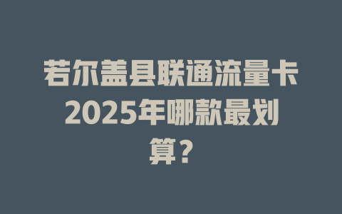 若尔盖县联通流量卡2025年哪款最划算？