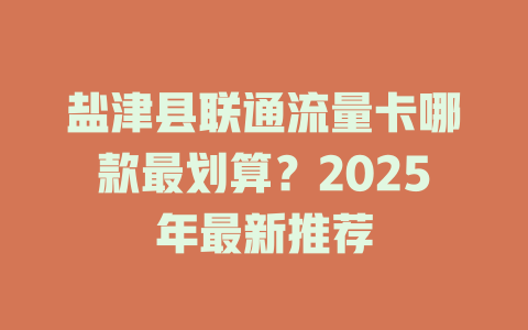 盐津县联通流量卡哪款最划算？2025年最新推荐