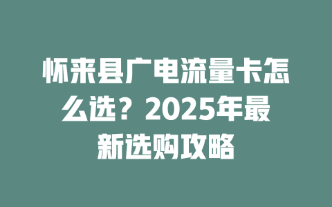 怀来县广电流量卡怎么选？2025年最新选购攻略