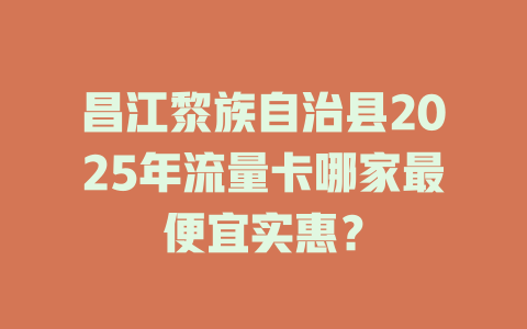 昌江黎族自治县2025年流量卡哪家最便宜实惠？